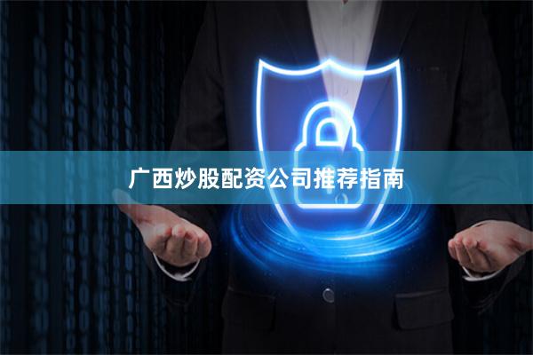 广西炒股配资公司推荐指南