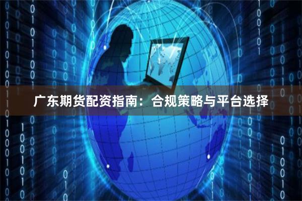广东期货配资指南：合规策略与平台选择