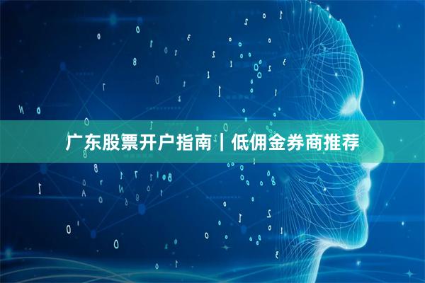 广东股票开户指南｜低佣金券商推荐