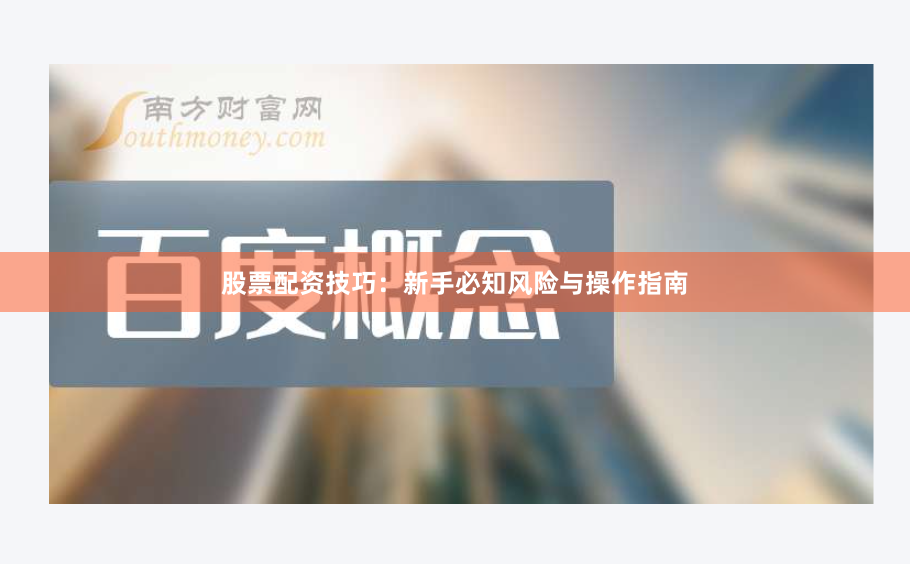 股票配资技巧：新手必知风险与操作指南
