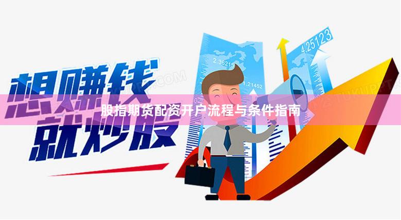 股指期货配资开户流程与条件指南