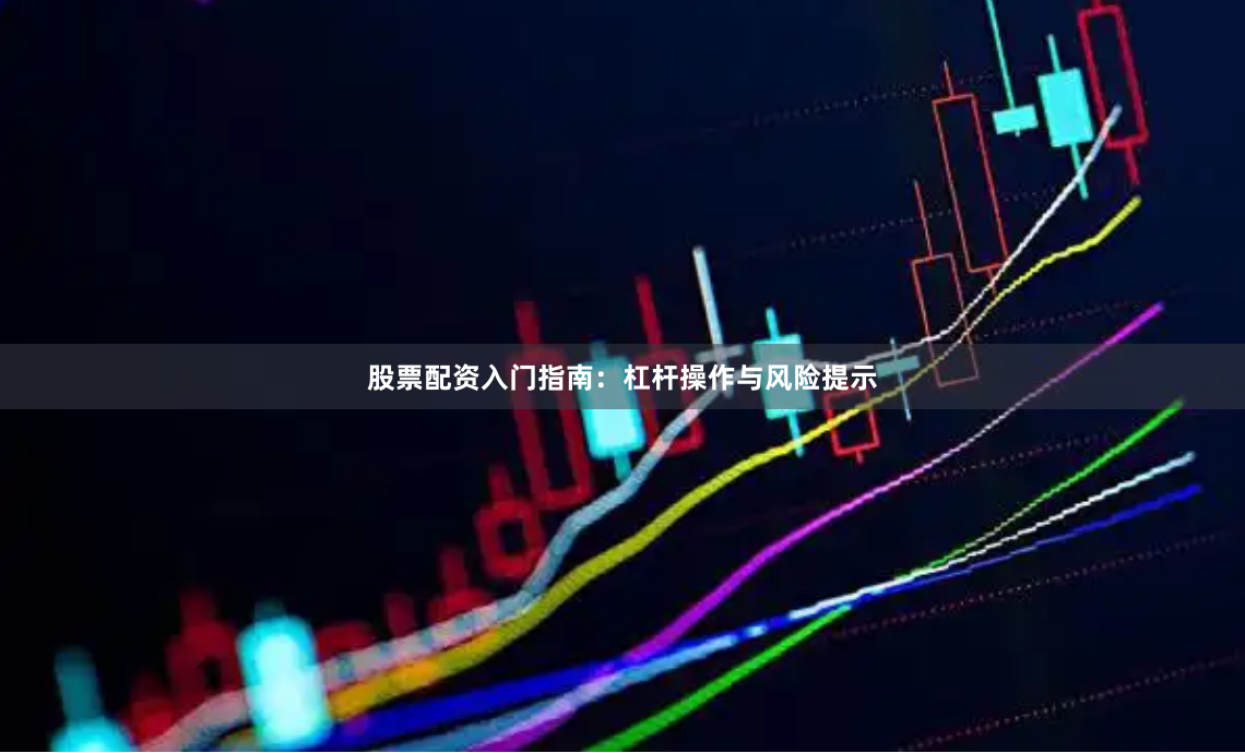 股票配资入门指南：杠杆操作与风险提示