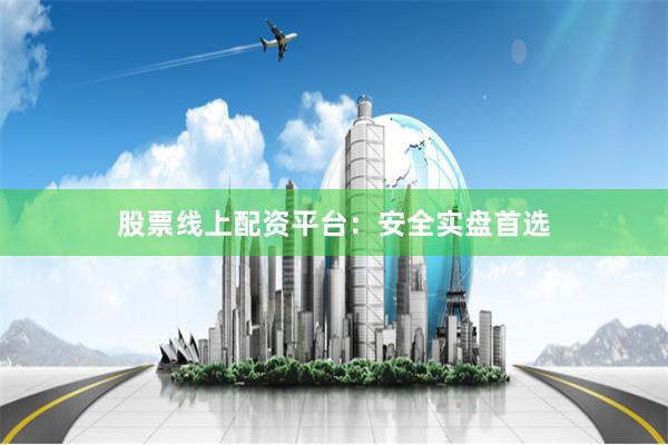 股票线上配资平台：安全实盘首选