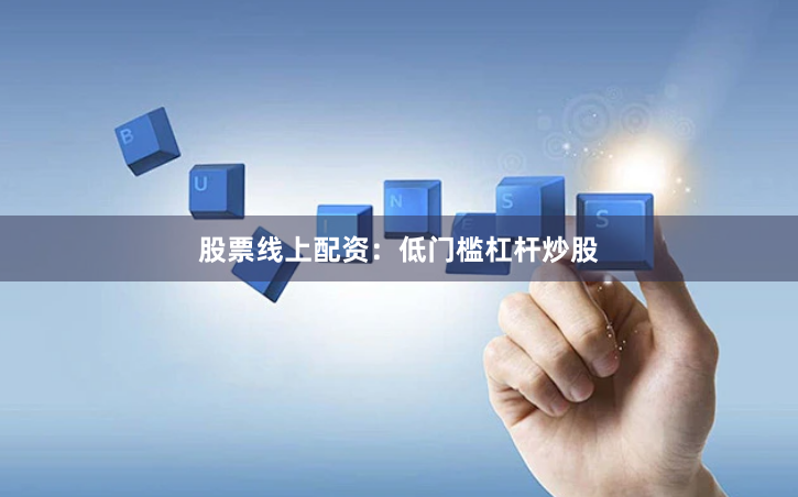 股票线上配资：低门槛杠杆炒股