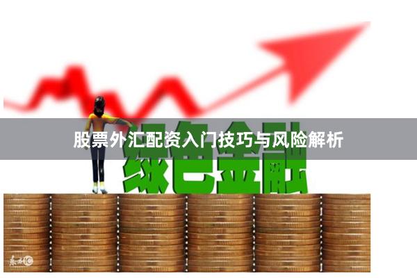 股票外汇配资入门技巧与风险解析