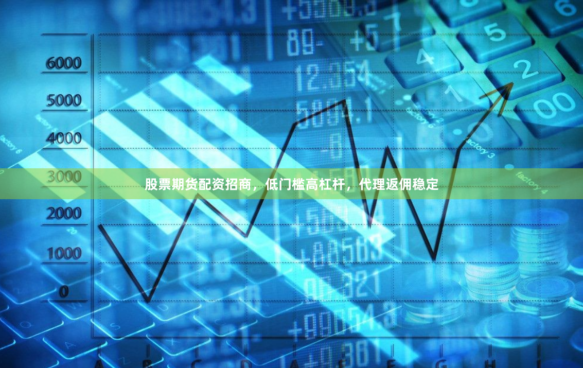 股票期货配资招商，低门槛高杠杆，代理返佣稳定