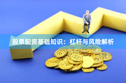 股票配资基础知识：杠杆与风险解析