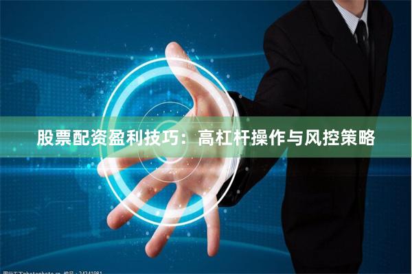 股票配资盈利技巧：高杠杆操作与风控策略