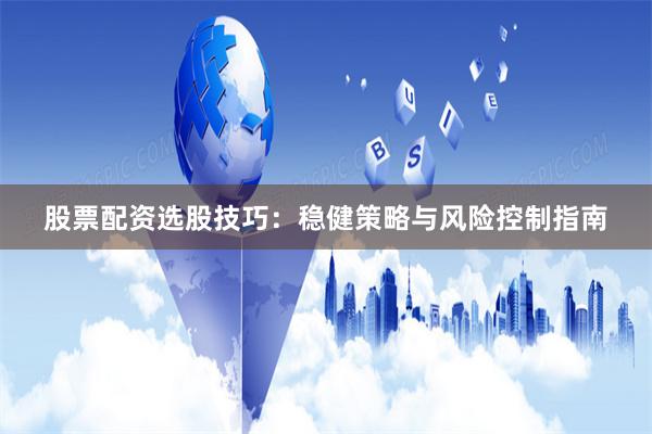 股票配资选股技巧：稳健策略与风险控制指南