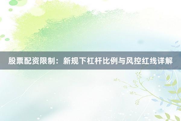 股票配资限制：新规下杠杆比例与风控红线详解