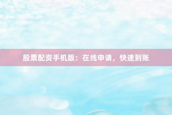 股票配资手机版：在线申请，快速到账