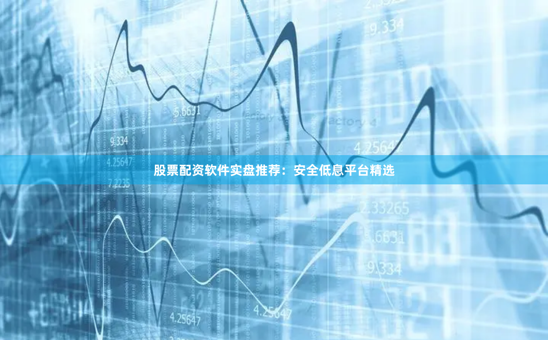 股票配资软件实盘推荐：安全低息平台精选