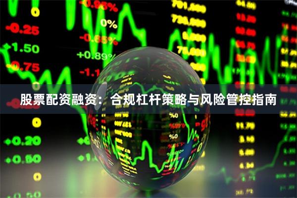 股票配资融资：合规杠杆策略与风险管控指南