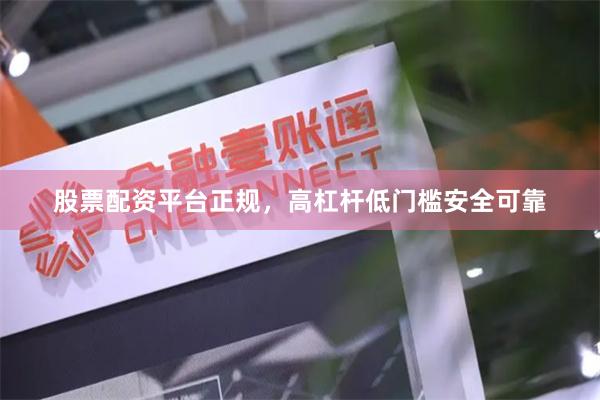 股票配资平台正规，高杠杆低门槛安全可靠