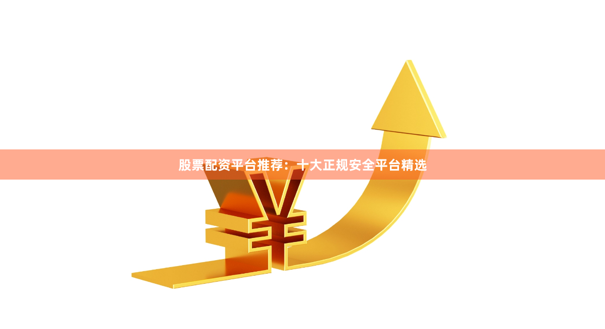 股票配资平台推荐：十大正规安全平台精选