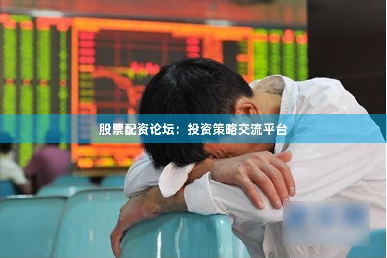 股票配资论坛：投资策略交流平台