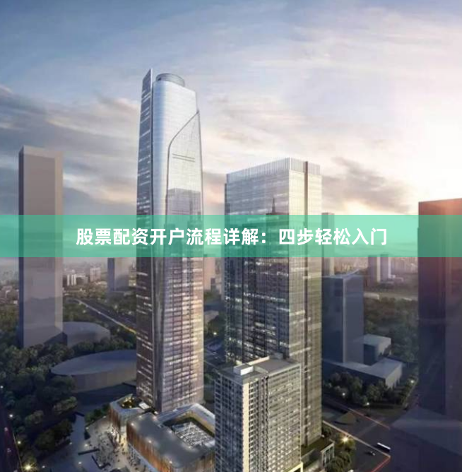 股票配资开户流程详解：四步轻松入门