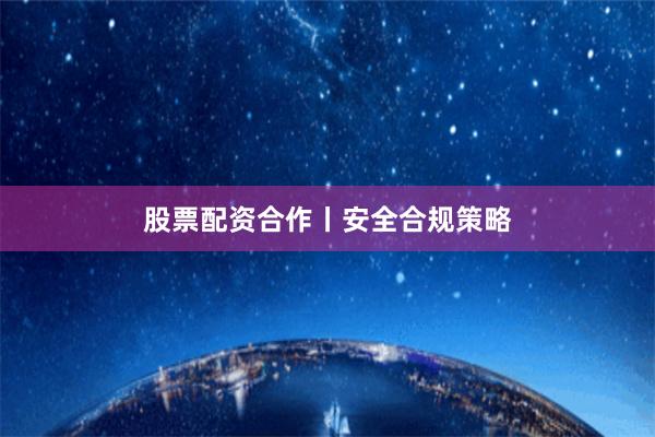股票配资合作丨安全合规策略