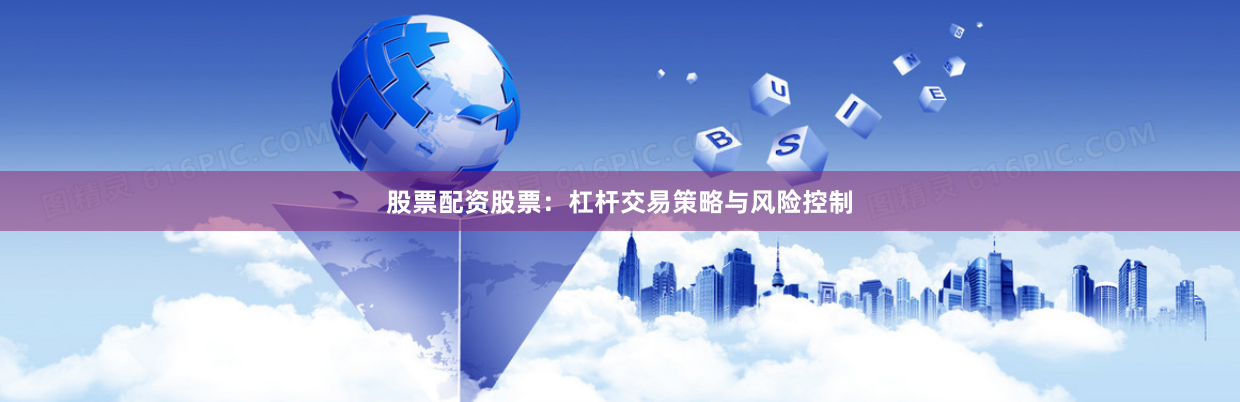 股票配资股票：杠杆交易策略与风险控制