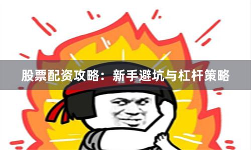 股票配资攻略：新手避坑与杠杆策略