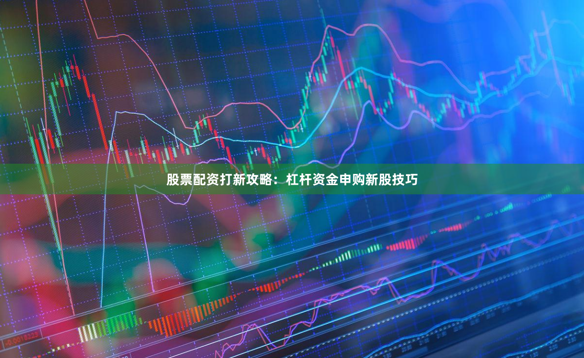 股票配资打新攻略：杠杆资金申购新股技巧