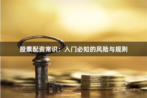 股票配资常识：入门必知的风险与规则