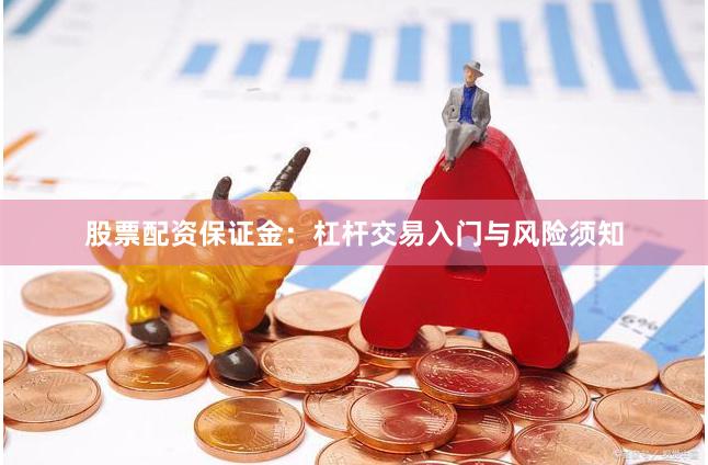 股票配资保证金：杠杆交易入门与风险须知