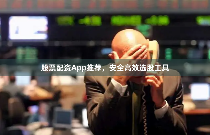 股票配资App推荐，安全高效选股工具
