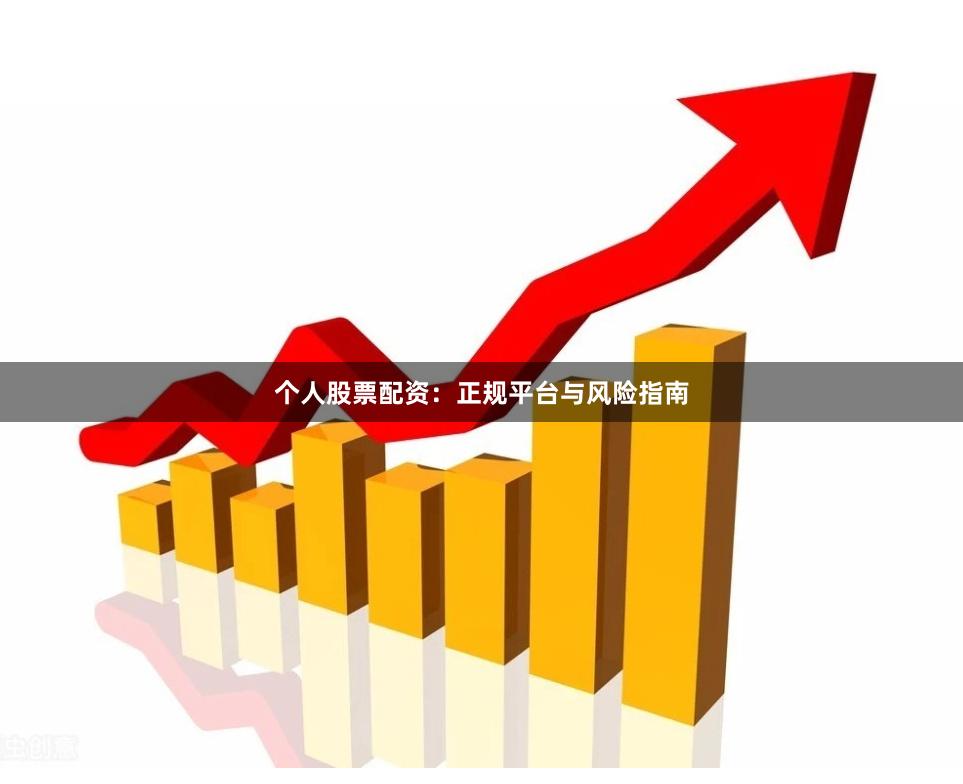 个人股票配资：正规平台与风险指南