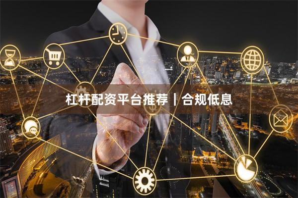 杠杆配资平台推荐｜合规低息