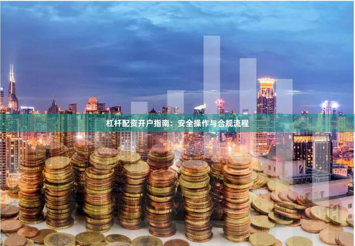 杠杆配资开户指南：安全操作与合规流程