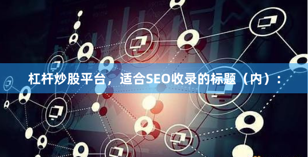 杠杆炒股平台,适合SEO收录的标题(内):