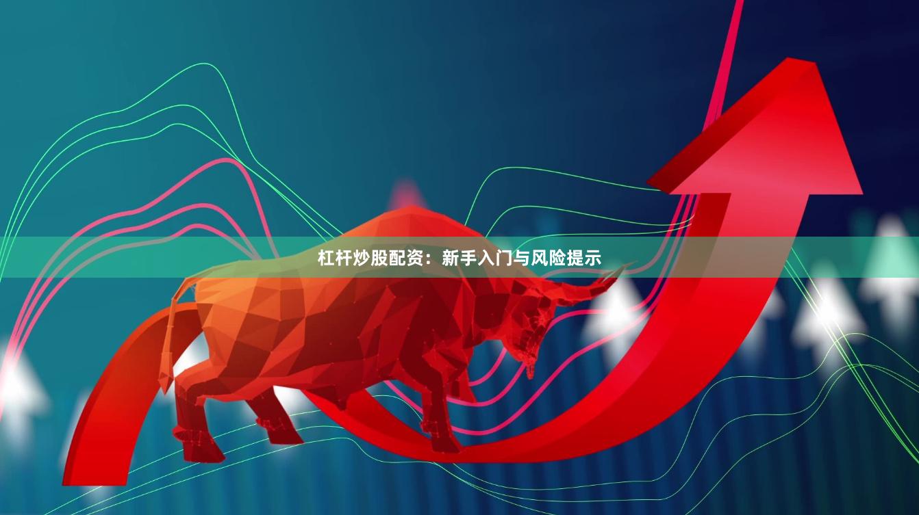 杠杆炒股配资：新手入门与风险提示