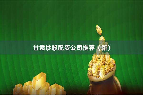 甘肃炒股配资公司推荐（新）