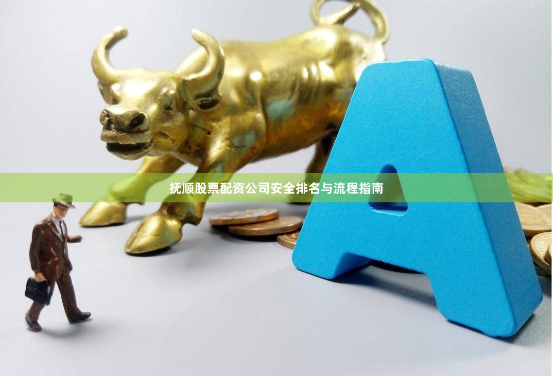 抚顺股票配资公司安全排名与流程指南