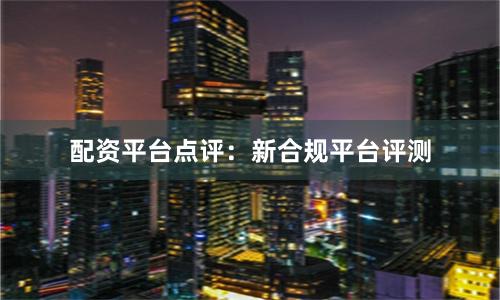 配资平台点评：新合规平台评测