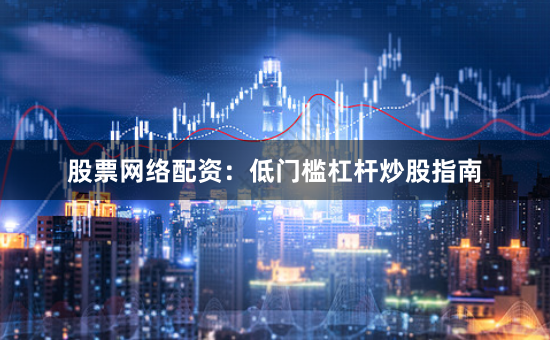 股票网络配资：低门槛杠杆炒股指南