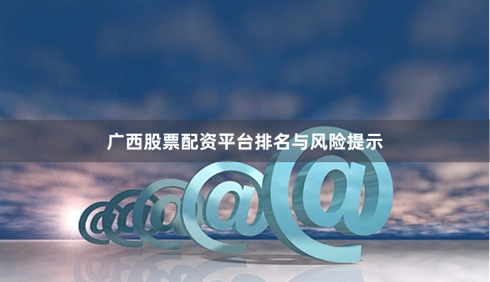 广西股票配资平台排名与风险提示