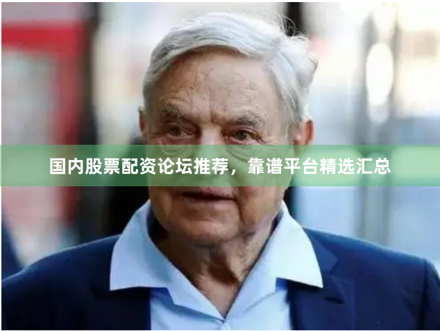 国内股票配资论坛推荐，靠谱平台精选汇总