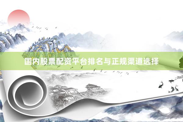 国内股票配资平台排名与正规渠道选择