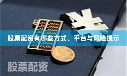 股票配资有哪些方式、平台与风险提示