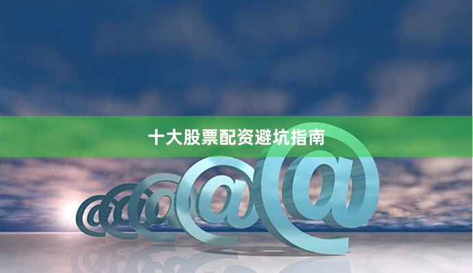 十大股票配资避坑指南